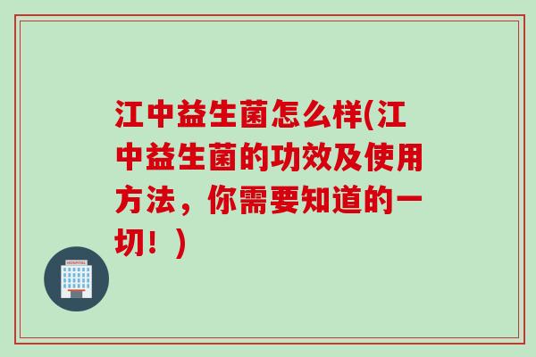 江中益生菌怎么样(江中益生菌的功效及使用方法,你需要知道的一切!) 江中益生菌怎么样(江中益生菌的功效及使用方法,你需要知道的一切!)