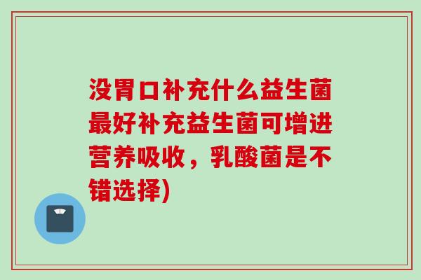 没胃口补充什么益生菌最好补充益生菌可增进营养吸收，乳酸菌是不错选择)