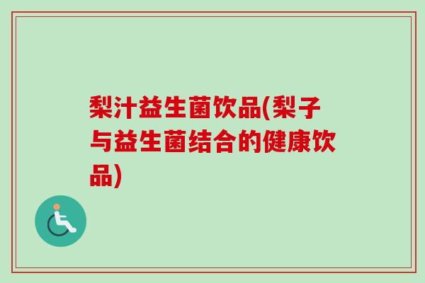 梨汁益生菌饮品(梨子与益生菌结合的健康饮品) 梨汁益生菌饮品(梨子与益生菌结合的健康饮品)