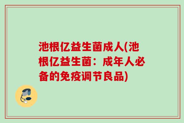 池根亿益生菌成人(池根亿益生菌：成年人必备的调节良品)