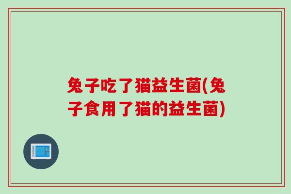兔子吃了猫益生菌(兔子食用了猫的益生菌) 兔子吃了猫益生菌(兔子食用了猫的益生菌)