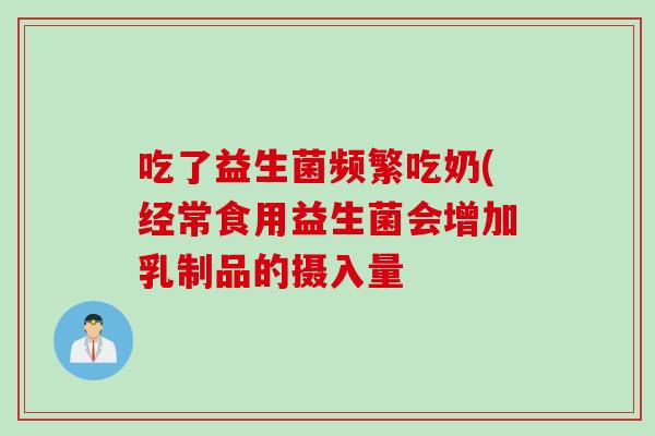 吃了益生菌频繁吃奶(经常食用益生菌会增加乳制品的摄入量 吃了益生菌频繁吃奶(经常食用益生菌会增加乳制品的摄入量