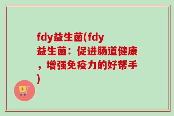 fdy益生菌(fdy益生菌:促进肠道健康,增强力的好帮手) fdy益生菌(fdy益生菌:促进肠道健康,增强力的好帮手)