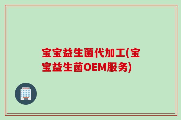 宝宝益生菌代加工(宝宝益生菌OEM服务) 宝宝益生菌代加工(宝宝益生菌OEM服务)