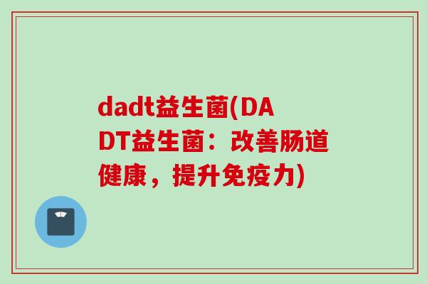 dadt益生菌(DADT益生菌:改善肠道健康,提升力) dadt益生菌(DADT益生菌:改善肠道健康,提升力)
