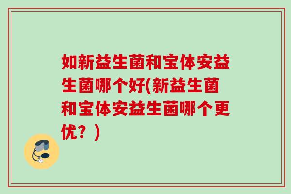 如新益生菌和宝体安益生菌哪个好(新益生菌和宝体安益生菌哪个更优？)