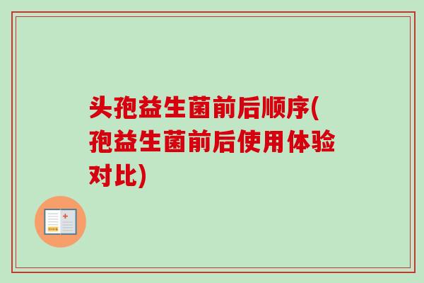头孢益生菌前后顺序(孢益生菌前后使用体验对比) 头孢益生菌前后顺序(孢益生菌前后使用体验对比)