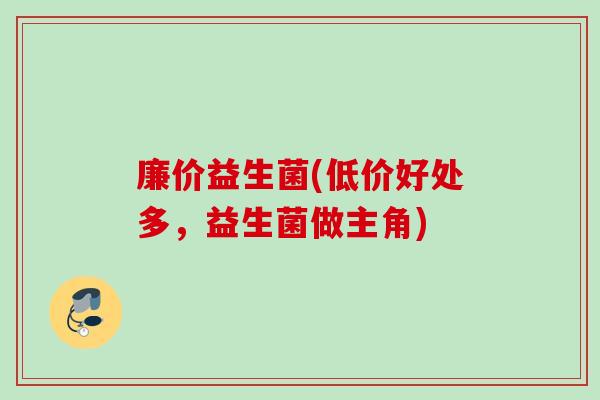 廉价益生菌(低价好处多，益生菌做主角)