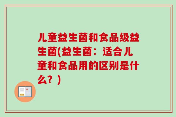 儿童益生菌和食品级益生菌(益生菌:适合儿童和食品用的区别是什么?) 儿童益生菌和食品级益生菌(益生菌:适合儿童和食品用的区别是什么?)