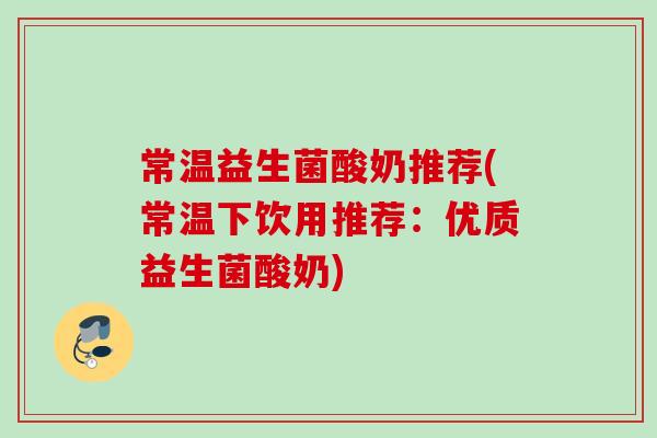 常温益生菌酸奶推荐(常温下饮用推荐:优质益生菌酸奶) 常温益生菌酸奶推荐(常温下饮用推荐:优质益生菌酸奶)