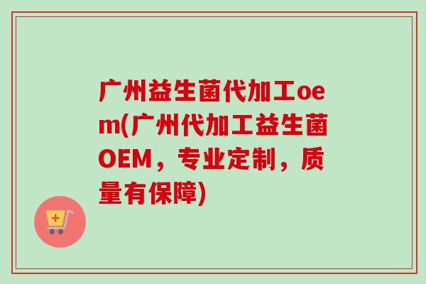 广州益生菌代加工oem(广州代加工益生菌OEM,专业定制,质量有保障) 广州益生菌代加工oem(广州代加工益生菌OEM,专业定制,质量有保障)