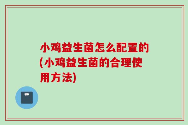 小鸡益生菌怎么配置的(小鸡益生菌的合理使用方法)