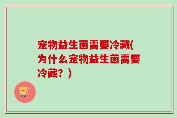 宠物益生菌需要冷藏(为什么宠物益生菌需要冷藏?) 宠物益生菌需要冷藏(为什么宠物益生菌需要冷藏?)