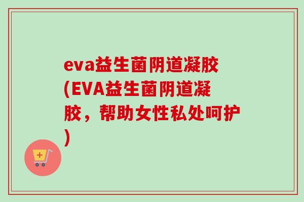 eva益生菌阴道凝胶(EVA益生菌阴道凝胶，帮助女性私处呵护)