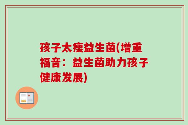 孩子太瘦益生菌(增重福音:益生菌助力孩子健康发展) 孩子太瘦益生菌(增重福音:益生菌助力孩子健康发展)