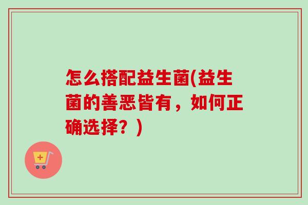 怎么搭配益生菌(益生菌的善恶皆有,如何正确选择?) 怎么搭配益生菌(益生菌的善恶皆有,如何正确选择?)