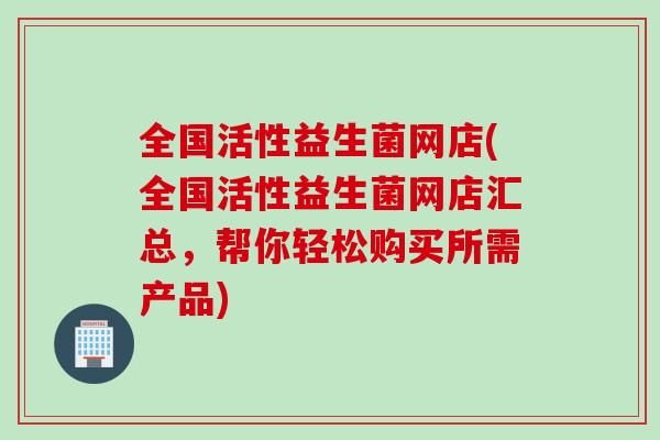 全国活性益生菌网店(全国活性益生菌网店汇总,帮你轻松购买所需产品) 全国活性益生菌网店(全国活性益生菌网店汇总,帮你轻松购买所需产品)