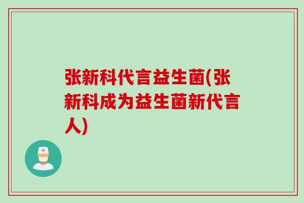 张新科代言益生菌(张新科成为益生菌新代言人) 张新科代言益生菌(张新科成为益生菌新代言人)