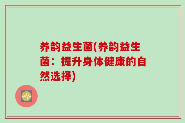 养韵益生菌(养韵益生菌:提升身体健康的自然选择) 养韵益生菌(养韵益生菌:提升身体健康的自然选择)