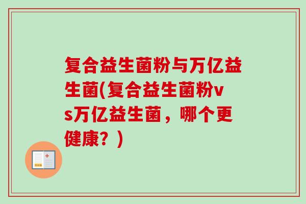 复合益生菌粉与万亿益生菌(复合益生菌粉vs万亿益生菌,哪个更健康?) 复合益生菌粉与万亿益生菌(复合益生菌粉vs万亿益生菌,哪个更健康?)