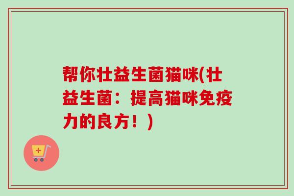 帮你壮益生菌猫咪(壮益生菌:提高猫咪力的良方!) 帮你壮益生菌猫咪(壮益生菌:提高猫咪力的良方!)