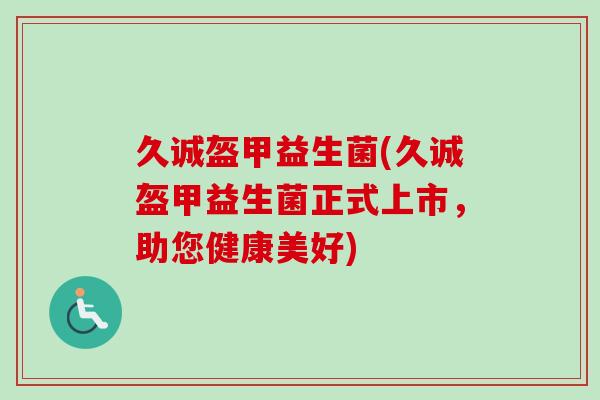久诚盔甲益生菌(久诚盔甲益生菌正式上市，助您健康美好)