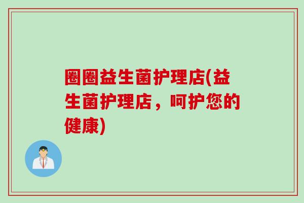 圈圈益生菌护理店(益生菌护理店，呵护您的健康)