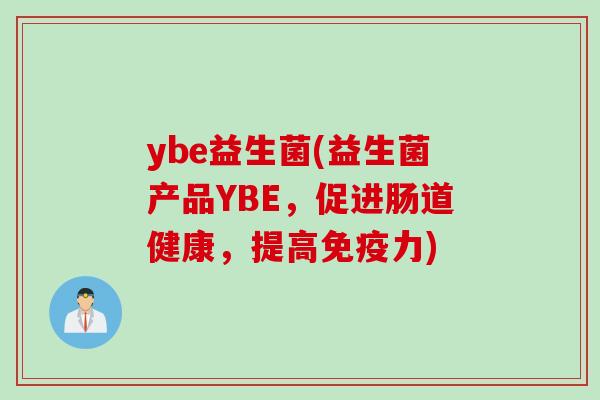 ybe益生菌(益生菌产品YBE,促进肠道健康,提高力) ybe益生菌(益生菌产品YBE,促进肠道健康,提高力)