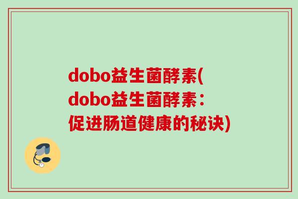 dobo益生菌酵素(dobo益生菌酵素:促进肠道健康的秘诀) dobo益生菌酵素(dobo益生菌酵素:促进肠道健康的秘诀)