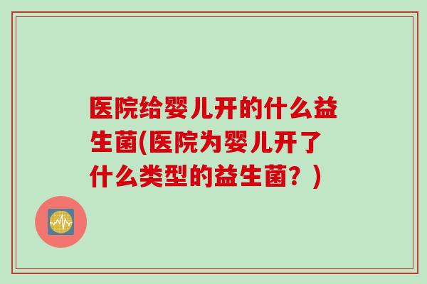医院给婴儿开的什么益生菌(医院为婴儿开了什么类型的益生菌？)