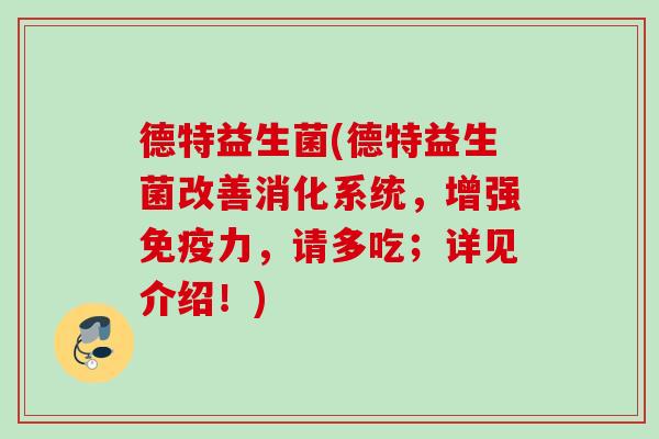 德特益生菌(德特益生菌改善消化系统，增强免疫力，请多吃；详见介绍！)