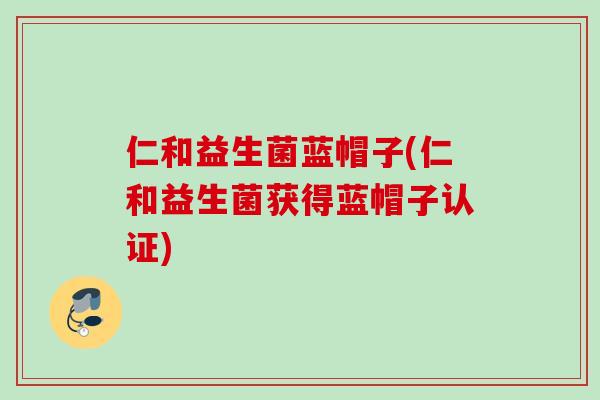 仁和益生菌蓝帽子(仁和益生菌获得蓝帽子认证) 仁和益生菌蓝帽子(仁和益生菌获得蓝帽子认证)