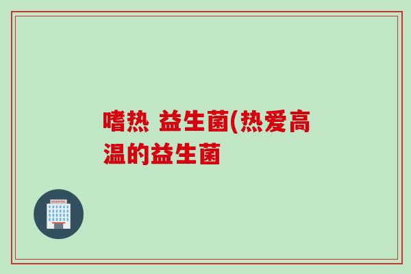 嗜热 益生菌(热爱高温的益生菌