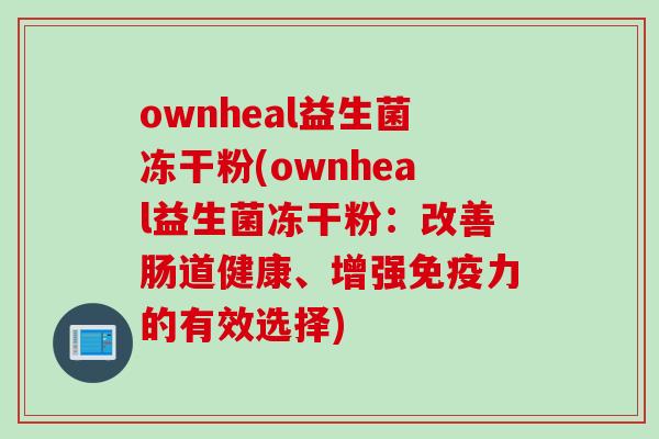 ownheal益生菌冻干粉(ownheal益生菌冻干粉:改善肠道健康、增强力的有效选择) ownheal益生菌冻干粉(ownheal益生菌冻干粉:改善肠道健康、增强力的有效选择)