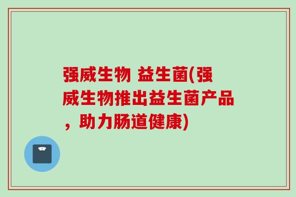 强威生物 益生菌(强威生物推出益生菌产品，助力肠道健康)