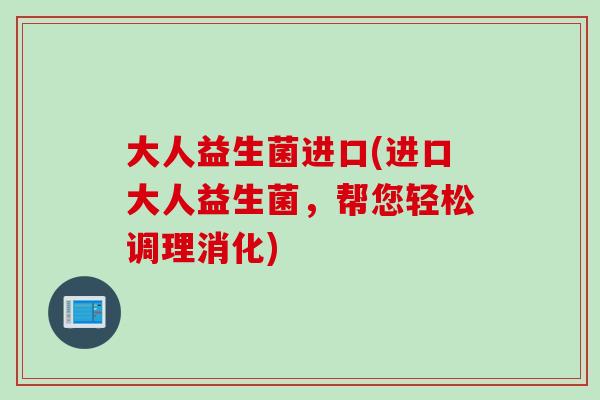 大人益生菌进口(进口大人益生菌，帮您轻松调理消化)
