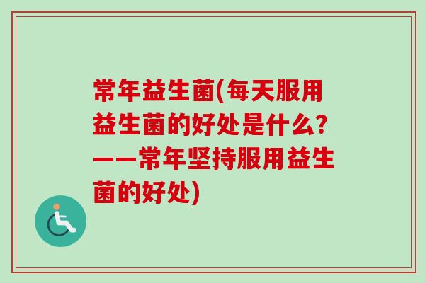 常年益生菌(每天服用益生菌的好处是什么?——常年坚持服用益生菌的好处) 常年益生菌(每天服用益生菌的好处是什么?——常年坚持服用益生菌的好处)