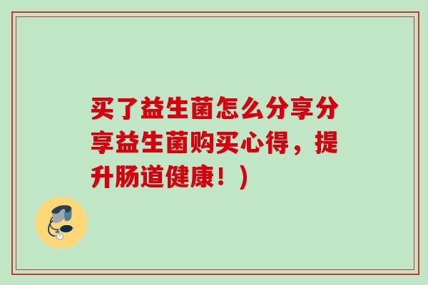买了益生菌怎么分享分享益生菌购买心得，提升肠道健康！)