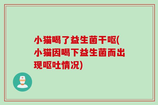 小猫喝了益生菌干呕(小猫因喝下益生菌而出现情况)