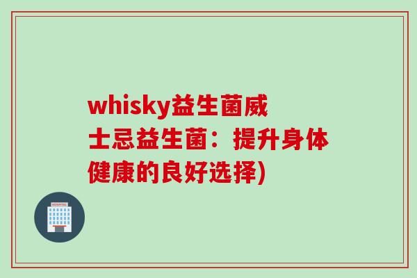 whisky益生菌威士忌益生菌:提升身体健康的良好选择) whisky益生菌威士忌益生菌:提升身体健康的良好选择)