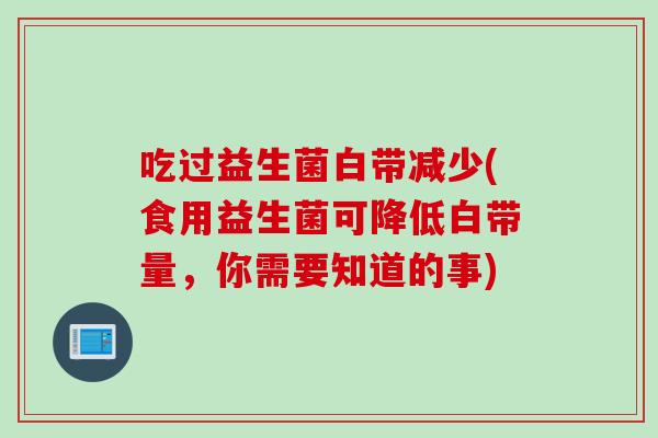 吃过益生菌白带减少(食用益生菌可降低白带量，你需要知道的事)