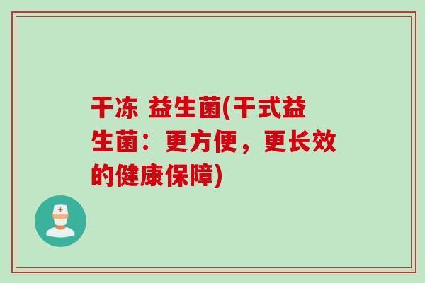 干冻 益生菌(干式益生菌:更方便,更长效的健康保障) 干冻 益生菌(干式益生菌:更方便,更长效的健康保障)