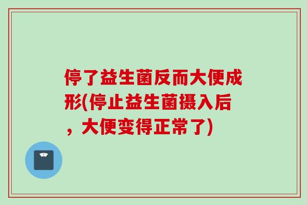 停了益生菌反而大便成形(停止益生菌摄入后，大便变得正常了)