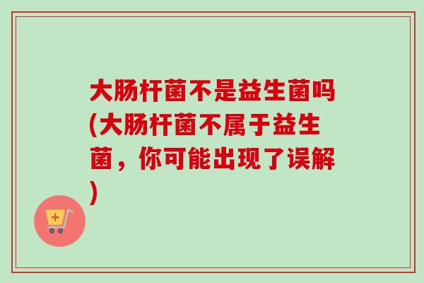 大肠杆菌不是益生菌吗(大肠杆菌不属于益生菌，你可能出现了误解)