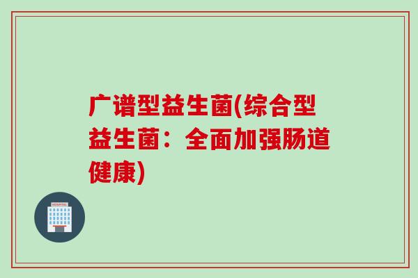 广谱型益生菌(综合型益生菌：全面加强肠道健康)