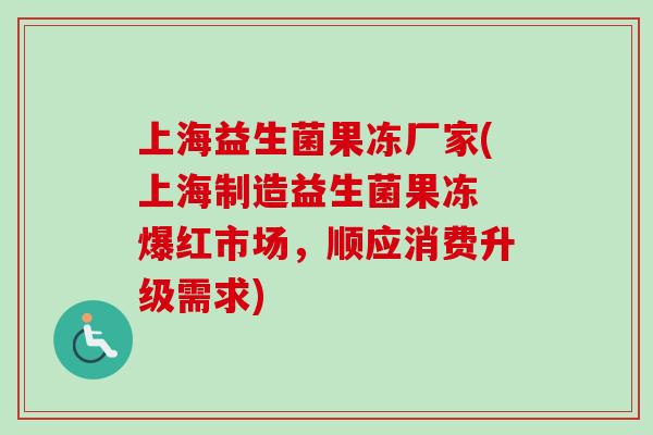上海益生菌果冻厂家(上海制造益生菌果冻 爆红市场，顺应消费升级需求)