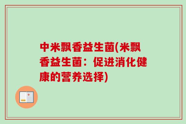 中米飘香益生菌(米飘香益生菌:促进消化健康的营养选择) 中米飘香益生菌(米飘香益生菌:促进消化健康的营养选择)
