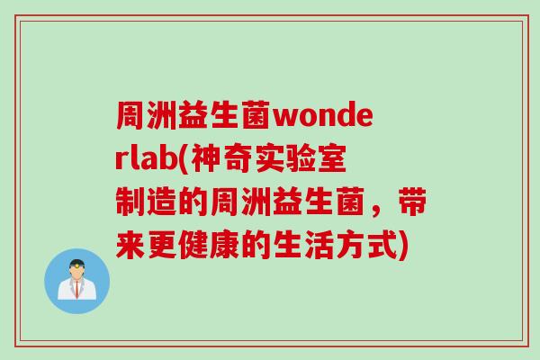 周洲益生菌wonderlab(神奇实验室制造的周洲益生菌,带来更健康的生活方式) 周洲益生菌wonderlab(神奇实验室制造的周洲益生菌,带来更健康的生活方式)