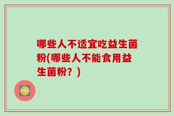 哪些人不适宜吃益生菌粉(哪些人不能食用益生菌粉?) 哪些人不适宜吃益生菌粉(哪些人不能食用益生菌粉?)