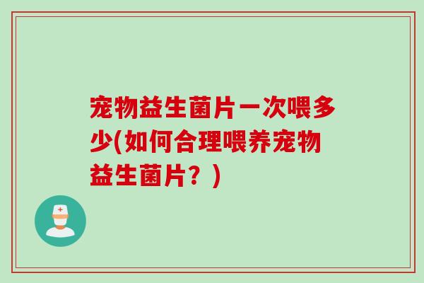 宠物益生菌片一次喂多少(如何合理喂养宠物益生菌片？)